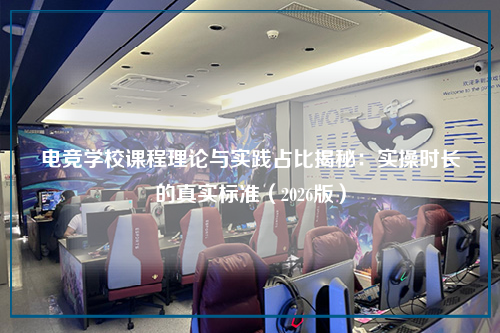 电竞学校课程理论与实践占比揭秘：实操时长的真实标准（2026版）